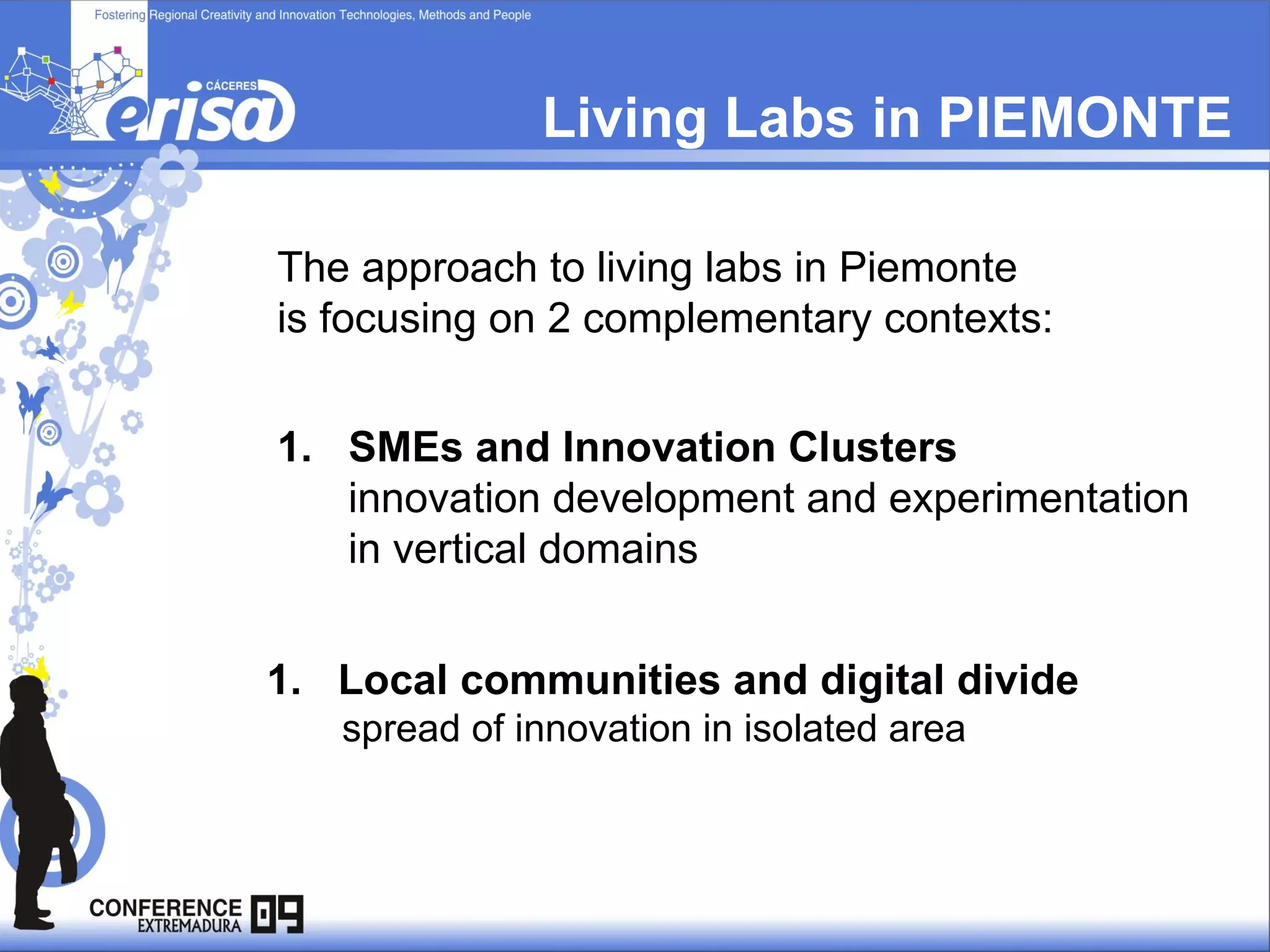 Living Labs in PIEMONTE The approach to living labs in Piemonte    is focusing on 2 complementary contexts: Local communities and digital divide spread of innovation in isolated area  SMEs and Innovation Clusters innovation development and experimentation  in vertical domains  