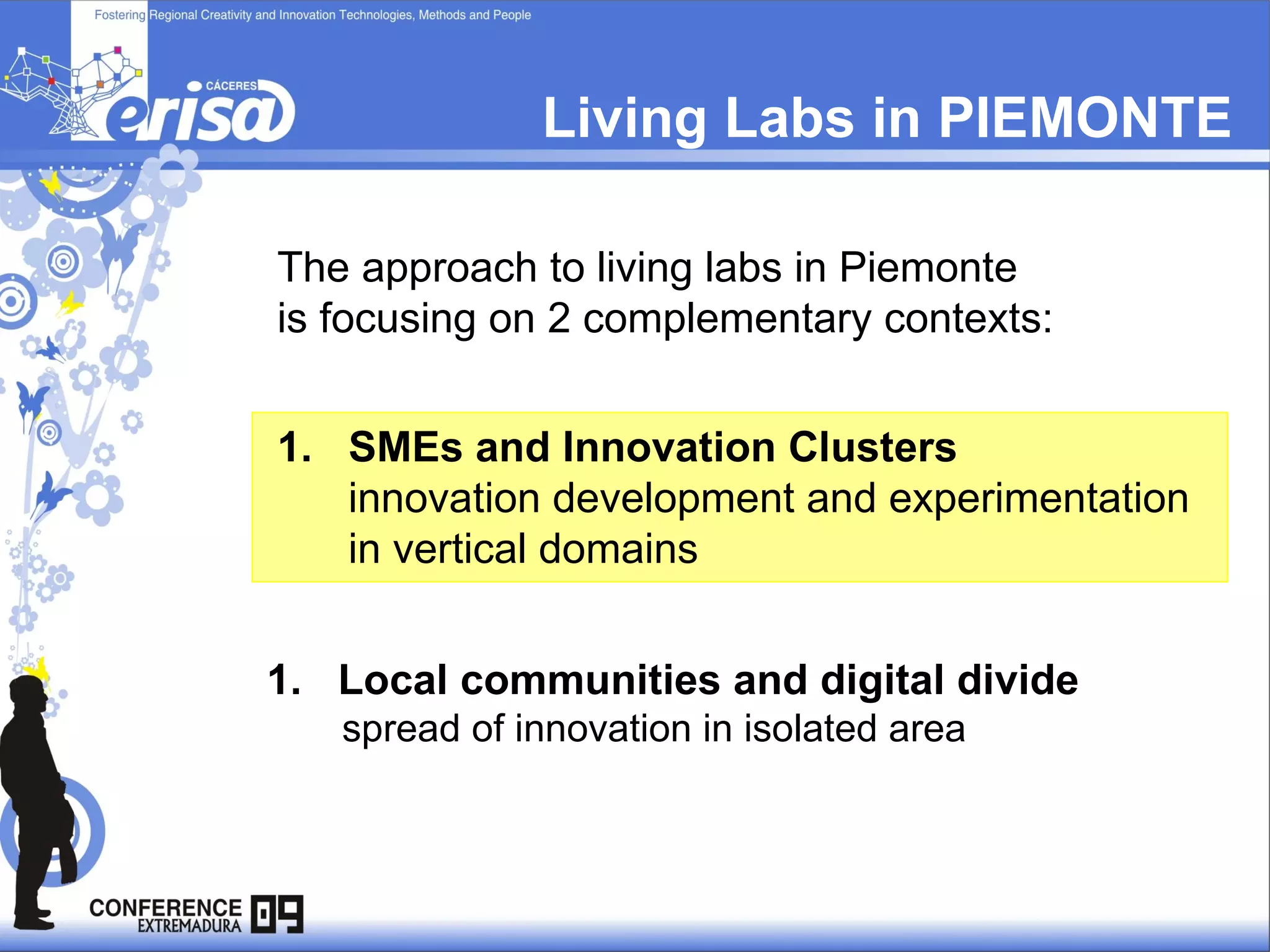 Living Labs in PIEMONTE The approach to living labs in Piemonte    is focusing on 2 complementary contexts: Local communities and digital divide spread of innovation in isolated area  SMEs and Innovation Clusters innovation development and experimentation  in vertical domains  
