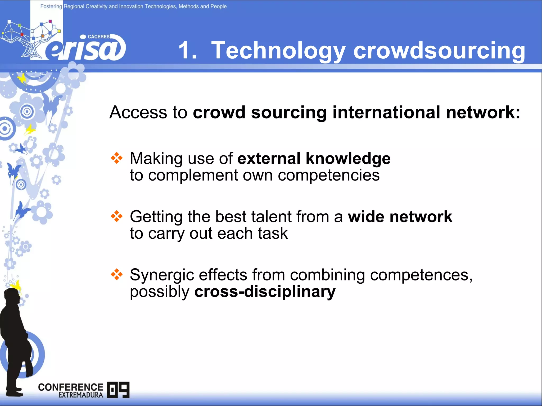 1.  Technology crowdsourcing Access to  crowd sourcing international network: Making use of  external knowledge   to complement own competencies  Getting the best talent from a  wide network   to carry out each task Synergic effects from combining competences,  possibly  cross-disciplinary 