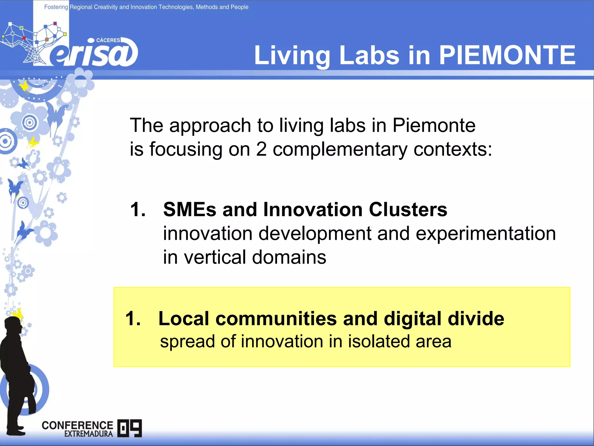 Living Labs in PIEMONTE The approach to living labs in Piemonte    is focusing on 2 complementary contexts: Local communities and digital divide spread of innovation in isolated area  SMEs and Innovation Clusters innovation development and experimentation  in vertical domains  