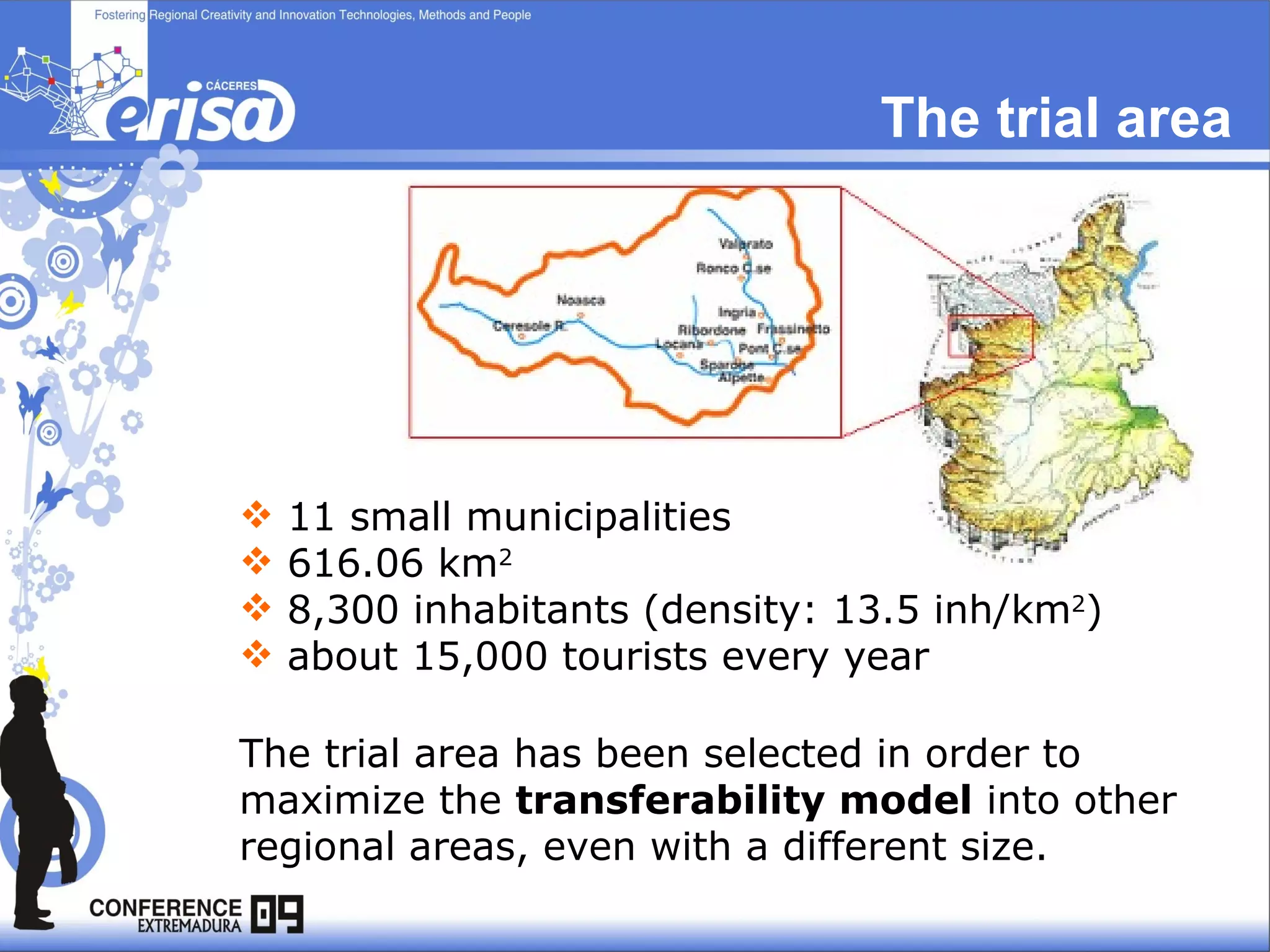 The trial area 11 small municipalities  616.06 km 2   8,300 inhabitants (density: 13.5 inh/km 2 ) about 15,000 tourists every year The trial area has been selected in order to maximize the  transferability model  into other regional areas, even with a different size. 