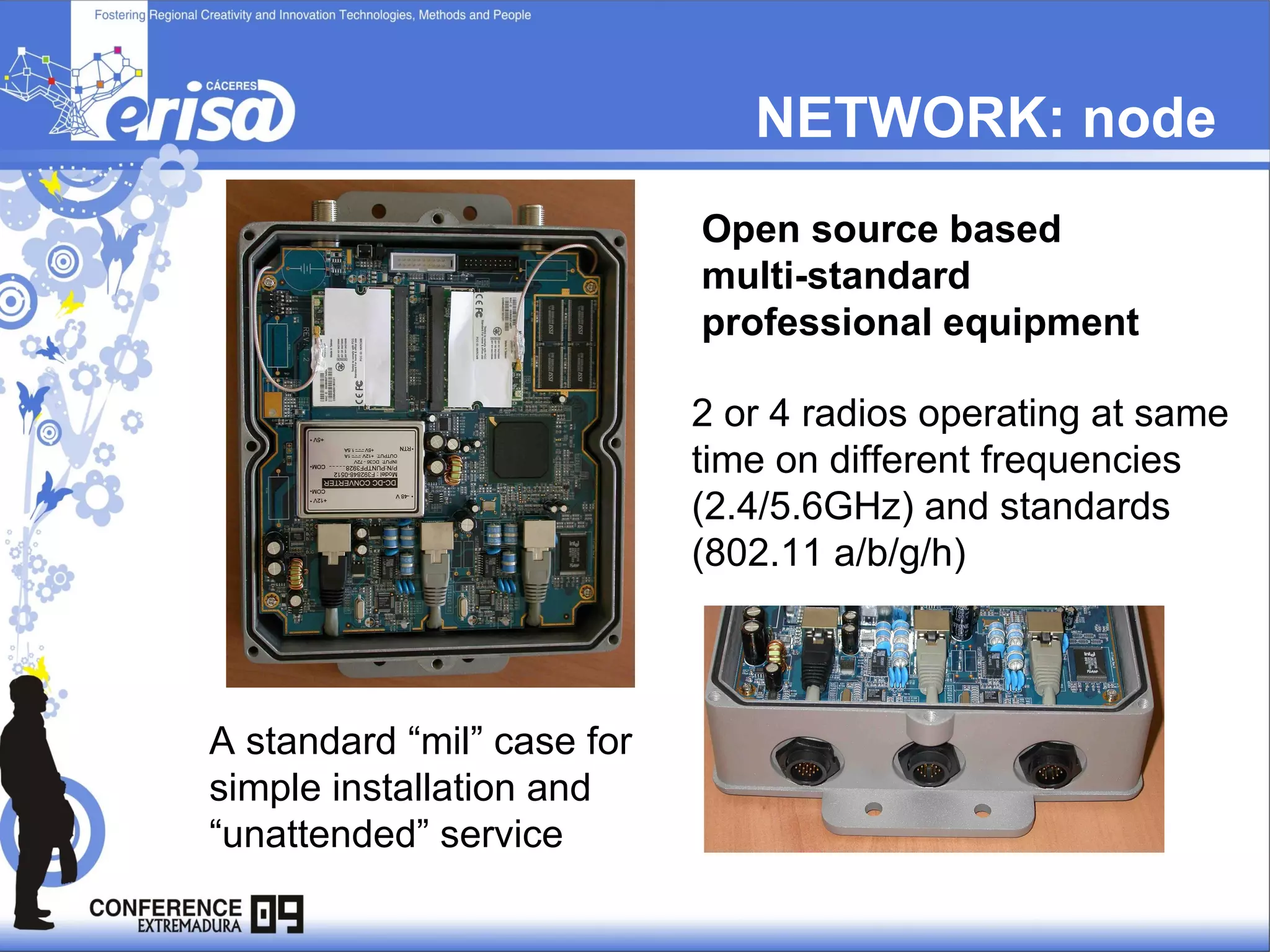 NETWORK: node  Open source based  multi-standard professional equipment 2 or 4 radios operating at same time on different frequencies (2.4/5.6GHz) and standards (802.11 a/b/g/h) A standard “mil” case for simple installation and “unattended” service 