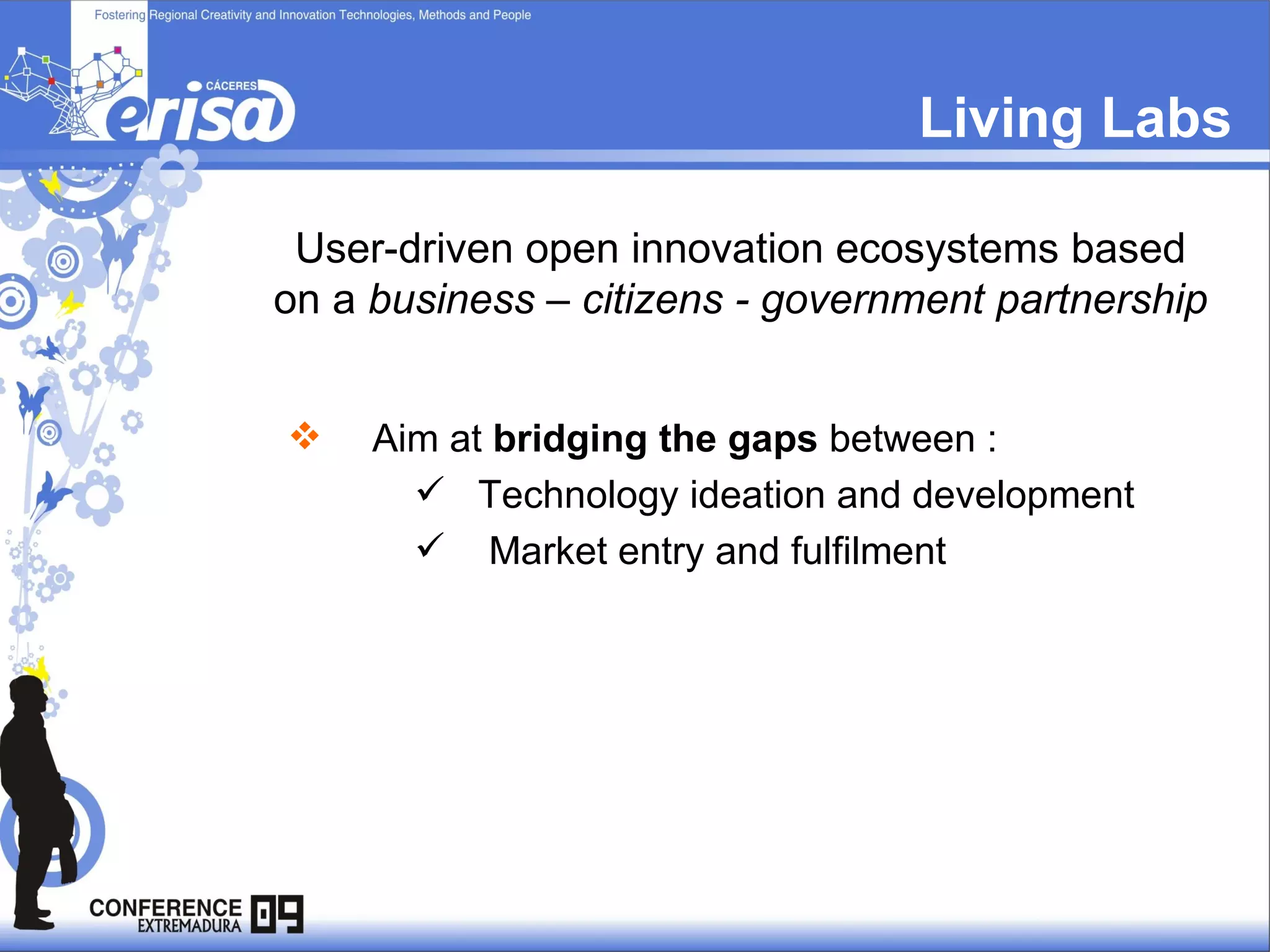 Living Labs User-driven open innovation ecosystems based on a  business – citizens - government partnership Aim at  bridging the gaps  between :  Technology ideation and development  Market entry and fulfilment 