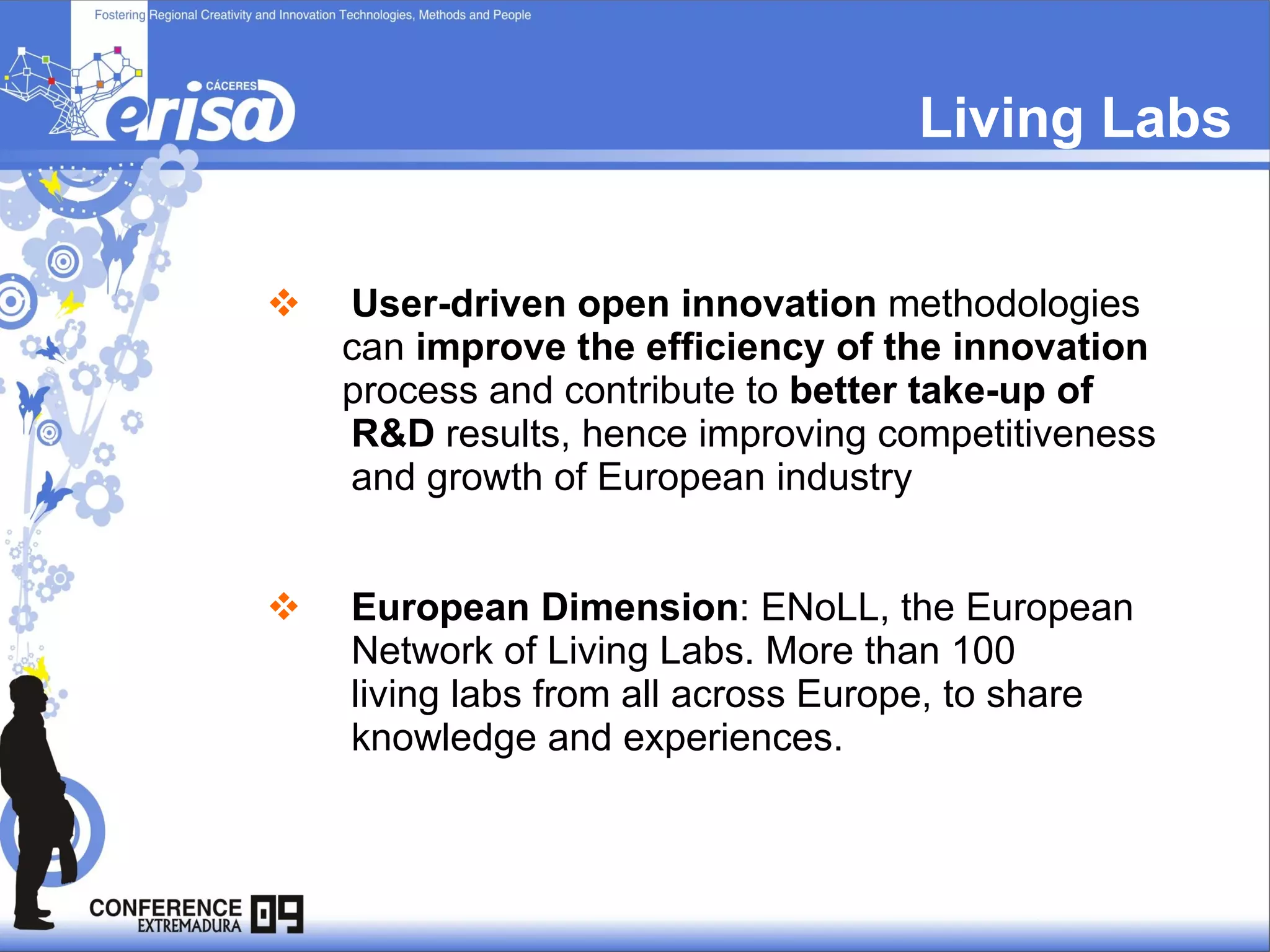 Living Labs User-driven open innovation  methodologies  can  improve the efficiency of the innovation   process and contribute to  better take-up of R&D  results, hence improving competitiveness and growth of European industry European Dimension : ENoLL, the European Network of Living Labs. More than 100  living labs from all across Europe, to share  knowledge and experiences. 