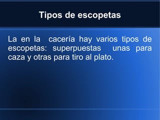 La en la cacería hay varios tipos de
escopetas: superpuestas unas para
caza y otras para tiro al plato.
Tipos de escopetas
 