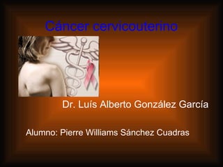 Cáncer cervicouterino  Dr. Luís Alberto González García  Alumno: Pierre Williams Sánchez Cuadras  