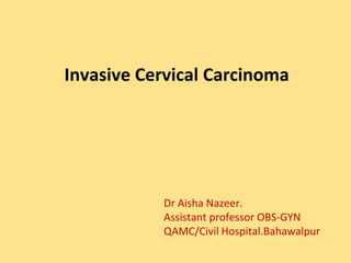 Invasive Cervical Carcinoma
Dr Aisha Nazeer.
Assistant professor OBS-GYN
QAMC/Civil Hospital.Bahawalpur
 