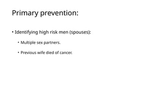 Primary prevention:
• Identifying high risk men (spouses):
• Multiple sex partners.
• Previous wife died of cancer.
 