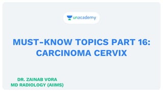 MUST-KNOW TOPICS PART 16:
CARCINOMA CERVIX
DR. ZAINAB VORA
MD RADIOLOGY (AIIMS)
 