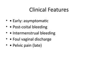 Clinical Features
• • Early: asymptomatic
• • Post-coital bleeding
• • Intermenstrual bleeding
• • Foul vaginal discharge
• • Pelvic pain (late)
 