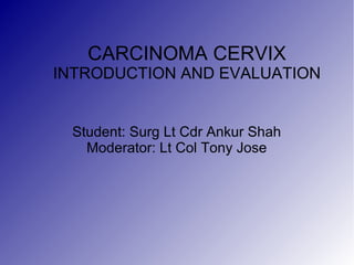 CARCINOMA CERVIX
INTRODUCTION AND EVALUATION
Student: Surg Lt Cdr Ankur Shah
Moderator: Lt Col Tony Jose
 