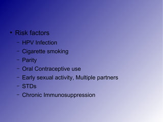 ●
Risk factors
– HPV Infection
– Cigarette smoking
– Parity
– Oral Contraceptive use
– Early sexual activity, Multiple partners
– STDs
– Chronic Immunosuppression
 