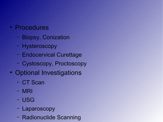 ●
Procedures
– Biopsy, Conization
– Hysteroscopy
– Endocervical Curettage
– Cystoscopy, Proctoscopy
●
Optional Investigations
– CT Scan
– MRI
– USG
– Laparoscopy
– Radionuclide Scanning
 