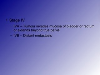●
Stage IV
– IVA – Tumour invades mucosa of bladder or rectum
or extends beyond true pelvis
– IVB – Distant metastasis
 