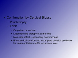 ●
Confirmation by Cervical Biopsy
– Punch biopsy
– LEEP
●
Outpatient procedure
●
Diagnosis and therapy at same time
●
Main side effect – secondary haemorrhage
●
Endocervical location and incomplete excision predictors
for treatment failure (40% recurrence rate)
 