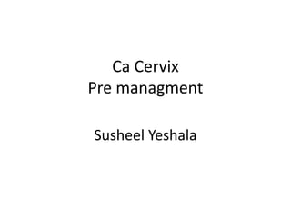 Ca Cervix
Pre managment
Susheel Yeshala
 