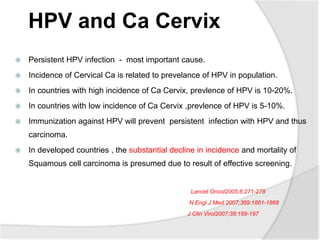 HPV and Ca Cervix
 Persistent HPV infection - most important cause.
 Incidence of Cervical Ca is related to prevelance o...