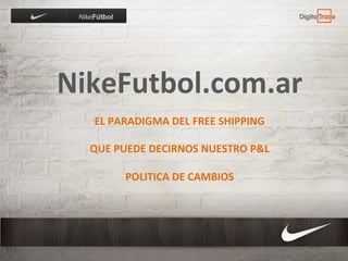 NikeFutbol.com.ar	
  
                         	
  
   EL	
  PARADIGMA	
  DEL	
  FREE	
  SHIPPING	
  
                         	
  
  QUE	
  PUEDE	
  DECIRNOS	
  NUESTRO	
  P&L	
  
                         	
  
            POLITICA	
  DE	
  CAMBIOS	
  
 
