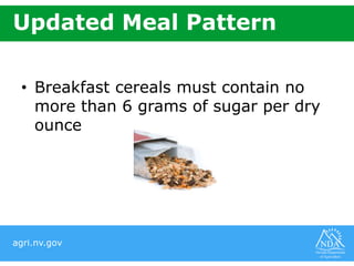 agri.nv.gov
Updated Meal Pattern
• Breakfast cereals must contain no
more than 6 grams of sugar per dry
ounce
 