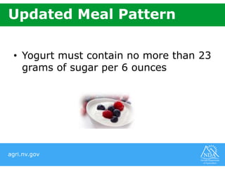 agri.nv.gov
Updated Meal Pattern
• Yogurt must contain no more than 23
grams of sugar per 6 ounces
 