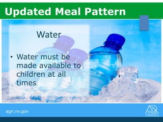 agri.nv.gov
Water
• Water must be
made available to
children at all
times
Updated Meal Pattern
 