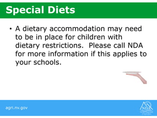 agri.nv.gov
Special Diets
• A dietary accommodation may need
to be in place for children with
dietary restrictions. Please call NDA
for more information if this applies to
your schools.
 