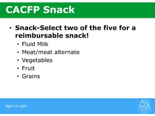 agri.nv.gov
CACFP Snack
• Snack-Select two of the five for a
reimbursable snack!
• Fluid Milk
• Meat/meat alternate
• Vegetables
• Fruit
• Grains
 