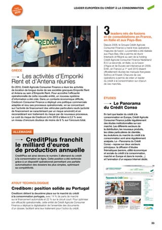 faits nts                                                LEADER EUROPÉEN DU CRÉDIT À LA CONSOMMATION
       a
 marqu
   2010




                                                                              3    leaders nés de fusions
                                                                              et de consolidations en france,
                                                                              en Italie et aux Pays-bas
                                                                              Depuis 2008, le Groupe Crédit Agricole
                                                                              Consumer Finance a mené trois opérations
                                                                              majeures de fusion. La première a été réalisée
                                                                              aux Pays-Bas. Elle a permis de réunir
                                                                              Interbank et Ribank au sein de la holding
                                                                              Crédit Agricole Consumer Finance Nederland
                                                                              B.V. La seconde, en Italie, où la fusion
                                                                              d’Agos et de Ducato est intervenue en 2009.
                                                                              Enfin, en France Le 1er avril 2010 étaient
gRèCE                                                                         officiellement réunies les marques françaises

   Les activités d’Emporiki                                                   Sofinco et Finaref. Chacune de ces
                                                                              opérations a permis de créer un leader
Rent et d’Antena réunies                                                      du crédit à la consommation sur chacun
                                                                              de ces marchés.
En 2010, crédit Agricole consumer finance a réuni les activités
de location de longue durée de ses sociétés grecques Emporiki rent
et Antena au sein d’Emporiki rent. pour accroître l’efficacité
opérationnelle de cette nouvelle entité, un nouveau système
d’information a été créé. dans un contexte économique difficile,              ÉTUDES
credicom consumer finance a déployé une politique commerciale
adaptée et revu ses processus opérationnels : en se concentrant
                                                                                  Le Panorama
sur l’activité de financement des véhicules particuliers neufs (activité      du Crédit Conso
de financement se caractérisant par un risque amoindri) et en
reconsidérant son traitement du risque par de nouveaux processus.             En tant que leader du crédit à la
Le coût du risque de credicom à fin 2010 s’élève à 2,3 % avec                 consommation en Europe, crédit Agricole
un niveau d’encours douteux de moins de 6 % sur l’encours total.              consumer finance publie régulièrement
                                                                              des études institutionnelles sur son
                                                                              marché. Les différents secteurs de
                                                                              la distribution, les nouveaux produits,
 AllemAgne                                                                    les cibles particulières de clientèle,
                                                                              les évolutions du marché du crédit à la

        CreditPlus franchit                                                   consommation sont ainsi régulièrement
                                                                              analysés. Le « panorama du crédit
    le milliard d’euros                                                       conso » repose sur deux vecteurs
                                                                              principaux : la diffusion d’études
    de production annuelle                                                    thématiques (seniors, utilité économique
                                                                              et sociale du crédit à la consommation,
    creditplus est ainsi devenu le numéro 3 allemand du crédit                marché en Europe et dans le monde…)
    à la consommation en ligne. cette position a été renforcée                et l’animation d’un espace internet dédié.
    grâce à un dispositif opérationnel permettant une parfaite
    automatisation des dossiers les plus simples, optimisant
    sa compétitivité.




ATOUT TEChNOLOgIQUE
Credibom : position solide au Portugal
credibom détient la deuxième place sur le marché du crédit
à la consommation portugais, avec 14 % de parts de marché
sur le financement automobile et 22 % sur le circuit court. Pour optimiser
son efficacité opérationnelle, cette entité de Crédit Agricole Consumer
Finance a déployé la digitalisation de l’ensemble des documents
d’un dossier, facilitant ainsi leur traitement pour l’octroi du crédit.




                                                                                                                           33
 