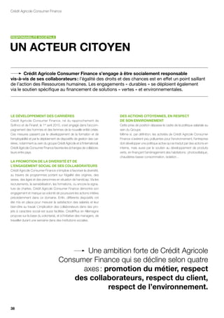 Crédit Agricole Consumer Finance




RESPONSAbILITÉ SOCIÉTALE



UN ACTEUR CITOyEN

        Crédit Agricole Consumer finance s’engage à être socialement responsable
vis-à-vis de ses collaborateurs : l’égalité des droits et des chances est en effet un point saillant
de l’action des Ressources humaines. Les engagements « durables » se déploient également
via le soutien spécifique au financement de solutions « vertes » et environnementales.




LE DÉvELOPPEMENT DES CARRIèRES                                              DES ACTIONS CITOyENNES, EN RESPECT
Crédit Agricole Consumer Finance, né du rapprochement de                    DE SON ENvIRONNEMENT
Sofinco et de Finaref, le 1er avril 2010, s’est engagé dans l’accom-        Cette prise de position dépasse le cadre de la politique salariale au
pagnement des hommes et des femmes de la nouvelle entité créée.             sein du Groupe.
Ces mesures passent par le développement de la formation et de              Même si, par définition, les activités de Crédit Agricole Consumer
l’employabilité et par le déploiement de dispositifs de gestion des car-    Finance s’avèrent peu polluantes pour l’environnement, l’entreprise
rières, notamment au sein du groupe Crédit Agricole et à l’international.   doit développer une politique active qui se traduit par des actions en
Crédit Agricole Consumer Finance favorise les échanges de collabora-        interne, mais aussi par le soutien au développement de produits
teurs entre pays.                                                           verts, en finançant l’aménagement des habitations : photovoltaïque,
                                                                            chaudières basse consommation, isolation…
LA PROMOTION DE LA DIvERSITÉ ET DE
L’ENgAgEMENT SOCIAL DE SES COLLAbORATEURS
Crédit Agricole Consumer Finance s’emploie à favoriser la diversité,
au travers de programmes portant sur l’égalité des origines, des
sexes, des âges et des personnes en situation de handicap. Via les
recrutements, la sensibilisation, les formations, ou encore la signa-
ture de chartes, Crédit Agricole Consumer Finance démontre son
engagement et marque sa volonté de poursuivre les actions initiées
précédemment dans ce domaine. Enfin, différents dispositifs ont
été mis en place pour mesurer la satisfaction des salariés et leur
bien-être au travail. L’implication des collaborateurs dans des pro-
jets à caractère social est aussi facilitée. CreditPlus en Allemagne
propose sur la base du volontariat, et à l’initiative des managers, de
travailler durant une semaine dans des institutions sociales.




                                              Une ambition forte de Crédit Agricole
                                       Consumer Finance qui se décline selon quatre
                                             axes : promotion du métier, respect
                                           des collaborateurs, respect du client,
                                                     respect de l’environnement.

38
 