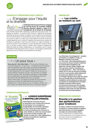 faits nts                                                       ENgAgÉ POUR UN CRÉDIT RESPECTUEUx DES CLIENTS
       a
 marqu
   2010




ChARTES ET OPÉRATIONS POUR L’EMPLOI                                                   IMMObILIER

     S’engager pour l’équité                                                              Les crédits
                                                                                      se mettent au vert
et la diversité
                               Crédit Agricole Consumer finance s’engage
                               sur tous les fronts. En novembre, Philippe
                               Dumont, Directeur général, a signé le re-
                               nouvellement de la Charte de la Diversité.
Autre chantier, depuis 2008, l’entreprise accueille dans ses locaux le club « En-
treprises et quartiers » du territoire d’Évry (France). L’objectif est de favoriser
l’échange de bonnes pratiques, la réflexion sur les questions de la diversité et
de la non-discrimination, et de permettre la mise en place d’actions concrètes
et ce dans le cadre d’un enjeu local. Crédit Agricole Consumer Finance se
mobilise également pour l’emploi et l’intégration des personnes en situation de
handicap en participant à des forums de l’emploi, aux salons Handicafé, ou
encore en animant un jeu handiquizz, lors de la semaine de l’emploi du Handi-
cap. Le Groupe contribue aussi au maintien dans l’emploi en adaptant les
postes de travail de certains collaborateurs, en coordination avec la mission
centrale IPH et des ergonomes. Enfin, en France, 120 managers ont été formés
depuis deux ans sur le thème de la diversité et du handicap.



                                                                                      Les offres liées à l’aménagement « durable »
 Pays-Bas
                                                                                      de l’habitat se multiplient. finalia, en
                                                                                      belgique, propose à ses clients
               « Un pour tous »                                                       un « Eco-Loan » (éco-prêt) spécifiquement
                                                                                      conçu pour les travaux tendant à optimiser
  Vous avez dit « Som Dern Delen » ? Ce proverbe hollandais, que                      la consommation énergétique des
  l’on peut traduire par « Un pour tous », se rapproche fort de la devise             logements. double vitrage, isolation des
  des mousquetaires. Elle a été choisie comme titre emblématique                      toits, panneaux solaires, chaudières de
  de la grande campagne interne 2010 Crédit Agricole Consumer                         nouvelle génération… rien n’est laissé au
  Finance Nederland B.V. Son objectif ? Fédérer et montrer que l’on                   hasard. Et si le nord de l’Europe se protège
  est plus efficace à plusieurs que seul. Tout cela dans un contexte                  du froid, le sud souhaite utiliser pleinement
  de fusion récente. Ainsi, des créations artistiques ont été réalisées               les ressources offertes par la nature.
  par les collaborateurs et certaines ont été présentées dans tous                    Au portugal, credibom encourage ses clients
  les endroits clés des différents sites de la compagnie.                             avec sa nouvelle offre de financement des
  Dans le même esprit, une équipe composée de onze membres,                           installations photovoltaïques qui répondent
  recrutés via l’intranet de Crédit Agricole Consumer Finance,                        aux besoins de développement d’énergies
  Nederland B.V. s’est inscrite pour courir le marathon de New York                   durables et peuvent même devenir
  aux couleurs de la filiale, démontrant ainsi un bel esprit d’équipe.                une source de revenus pour les ménages.
                                                                                      credicom consumer finance a également
                                                                                      développé cette année une offre spécifique
                                                                                      au financement du photovoltaïque.
fORMATION DIPLôMANTE

                                 LiCenCe euroPéenne                                   RESSOURCES hUMAINES
                             à montPeLLier (frAnCe)                                   Priorité à la gestion
                             crédit Agricole consumer finance,                        des performances
                             en association avec l’institut des sciences
                             de l’entreprise et du management
                                                                                      pour Credicom
                             de montpellier et l’université catholique                En grèce, credicom consumer finance
                              de Lille, a lancé son propre diplôme :                  a instauré un nouveau système de gestion
                              la Licence européenne de commerce et                    des performances, en l’accompagnant
                              vente. dédiée au crédit à la consommation               d’un plan de communication interne.
                               et reconnue au plan européen, elle                     Dans le même temps, la mobilité interne
                               permet, en deux ans, à des collaborateurs              a été favorisée par la communication de tous
                               de faire reconnaître leur expérience                   les postes ouverts et la possibilité pour
                               professionnelle.                                       chaque employé d’y postuler.




                                                                                                                                     39
 