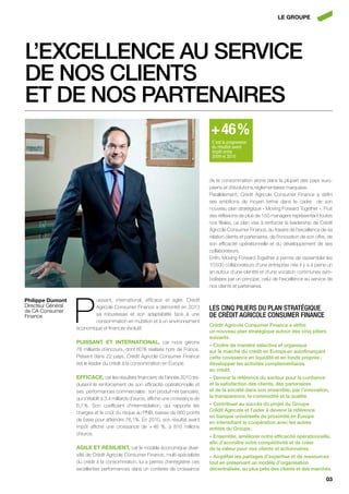 LE GroupE




l’excellence au service
de nos clients
et de nos partenaires
                                                                                       + 46 %
                                                                                        C’est la progression
                                                                                        du résultat avant
                                                                                        impôt entre
                                                                                        2009 et 2010




                                                                                       de la consommation atone dans la plupart des pays euro-
                                                                                       péens et d’évolutions réglementaires marquées.
                                                                                       Parallèlement, Crédit Agricole Consumer Finance a défini
                                                                                       ses ambitions de moyen terme dans le cadre de son
                                                                                       nouveau plan stratégique « Moving Forward Together ». Fruit
                                                                                       des réflexions de plus de 150 managers représentant toutes
                                                                                       nos filiales, ce plan vise à renforcer le leadership de Crédit
                                                                                       Agricole Consumer Finance, au travers de l’excellence de sa
                                                                                       relation clients et partenaires, de l’innovation de son offre, de
                                                                                       son efficacité opérationnelle et du développement de ses
                                                                                       collaborateurs.
                                                                                       Enfin, Moving Forward Together a permis de rassembler les
                                                                                       10 500 collaborateurs d’une entreprise née il y a à peine un
                                                                                       an autour d’une identité et d’une vocation communes sym-
                                                                                       bolisées par un principe, celui de l’excellence au service de
                                                                                       nos clients et partenaires.




                    P
philippe dumont             uissant, international, efficace et agile, Crédit
Directeur Général
de CA Consumer
                            Agricole Consumer Finance a démontré en 2010               les cinq piliers du plan stratégique
Finance                     sa robustesse et son adaptabilité face à une               de crédit agricole consumer Finance
                            consommation en mutation et à un environnement
                                                                                       crédit agricole consumer Finance a défini
                    économique et financier évolutif.
                                                                                       un nouveau plan stratégique autour des cinq piliers
                                                                                       suivants.
                    puiSSAnt Et intErnAtionAL, car nous gérons
                                                                                       – croître de manière sélective et organique
                    78 milliards d’encours, dont 60 % réalisés hors de France.         sur le marché du crédit en europe en autofinançant
                    Présent dans 22  pays, Crédit Agricole Consumer Finance            cette croissance en liquidité et en fonds propres ;
                    est le leader du crédit à la consommation en Europe.               développer les activités complémentaires
                                                                                       au crédit.
                    EfficAcE, car les résultats financiers de l’année 2010 tra-        – devenir la référence du secteur pour la confiance
                    duisent le renforcement de son efficacité opérationnelle et        et la satisfaction des clients, des partenaires
                    ses performances commerciales : son produit net bancaire,          et de la société dans son ensemble, par l’innovation,
                    qui s’établit à 3,4 milliards d’euros, affiche une croissance de   la transparence, la commodité et la qualité.
                    6,7 %. Son coefficient d’intermédiation, qui rapporte les          – contribuer au succès du projet du groupe
                    charges et le coût du risque au PNB, baisse de 660 points          crédit agricole et l’aider à devenir la référence
                                                                                       en banque universelle de proximité en europe
                    de base pour atteindre 76,1%. En 2010, son résultat avant
                                                                                       en intensifiant la coopération avec les autres
                    impôt affiche une croissance de + 46  %, à 816  millions           entités du groupe.
                    d’euros.
                                                                                       – ensemble, améliorer notre efficacité opérationnelle,
                                                                                       afin d’accroître notre compétitivité et de créer
                    AGiLE Et réSiLiEnt, car le modèle économique diver-                de la valeur pour nos clients et actionnaires.
                    sifié de Crédit Agricole Consumer Finance, multi-spécialiste       – amplifier les partages d’expertise et de ressources
                    du crédit à la consommation, lui a permis d’enregistrer ces        tout en préservant un modèle d’organisation
                    excellentes performances dans un contexte de croissance            décentralisée, au plus près des clients et des marchés.

                                                                                                                                                    03
 