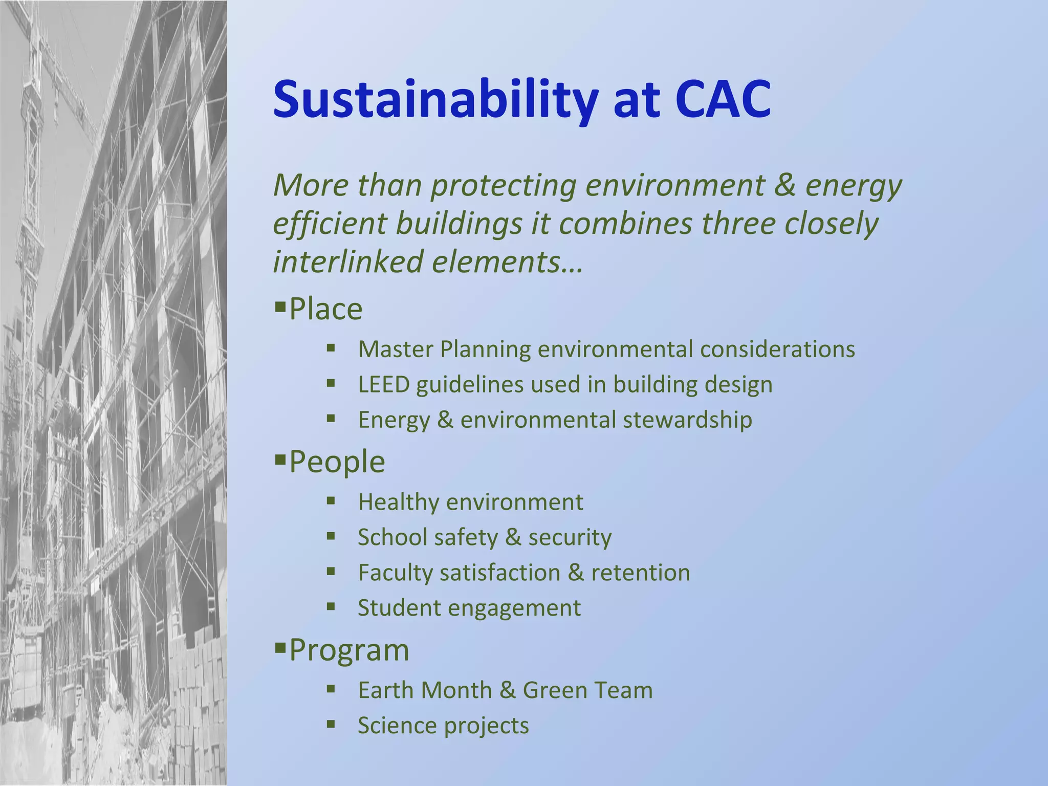 Sustainability at CAC More than protecting environment & energy efficient buildings it combines three closely interlinked elements… Place  Master Planning environmental considerations LEED guidelines used in building design  Energy & environmental stewardship People  Healthy environment School safety & security Faculty satisfaction & retention Student engagement Program Earth Month & Green Team Science projects 