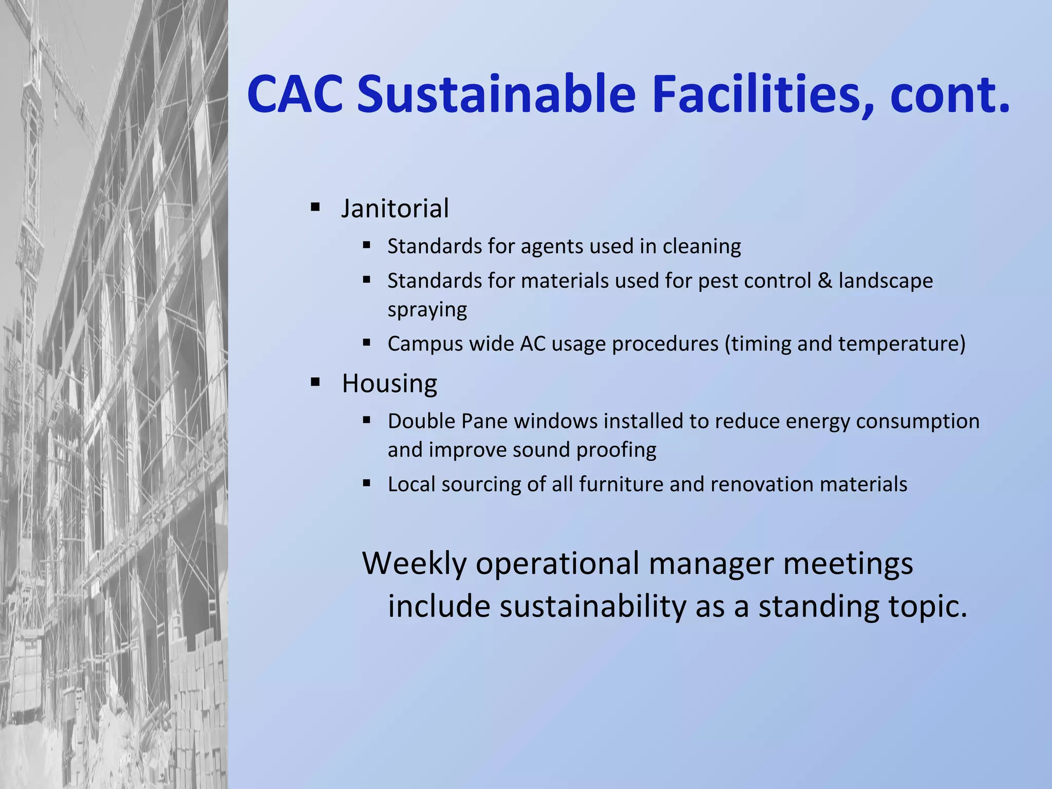 CAC Sustainable Facilities, cont. Janitorial Standards for agents used in cleaning Standards for materials used for pest control & landscape spraying Campus wide AC usage procedures (timing and temperature) Housing Double Pane windows installed to reduce energy consumption and improve sound proofing Local sourcing of all furniture and renovation materials Weekly operational manager meetings include sustainability as a standing topic. 