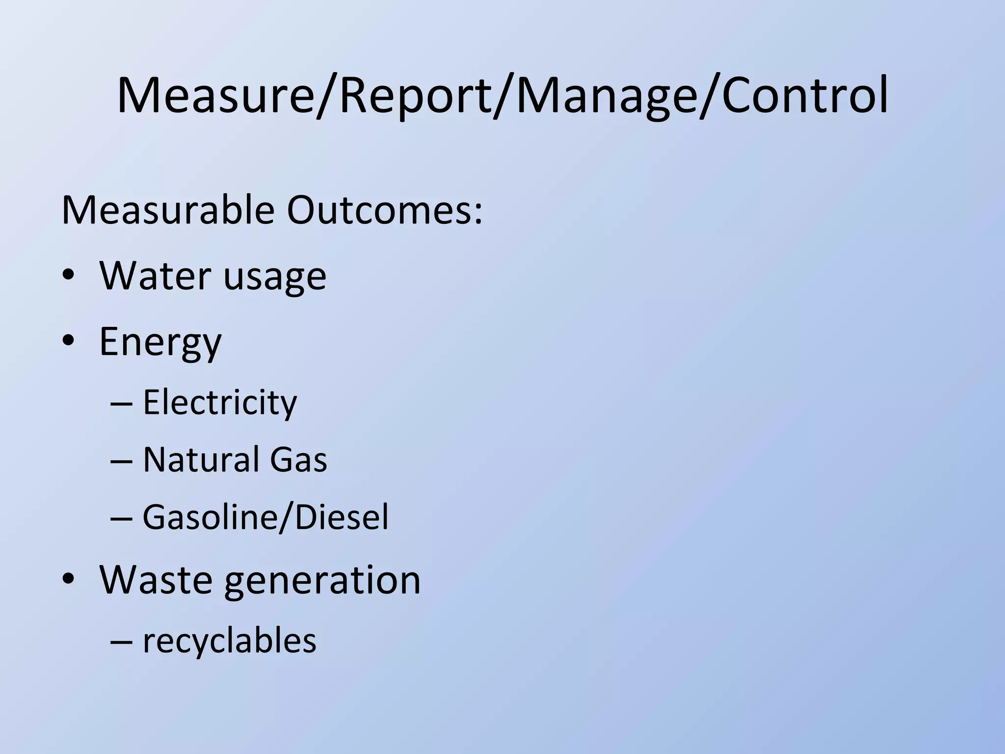 Measure/Report/Manage/Control Measurable Outcomes: Water usage Energy Electricity Natural Gas Gasoline/Diesel Waste generation recyclables 