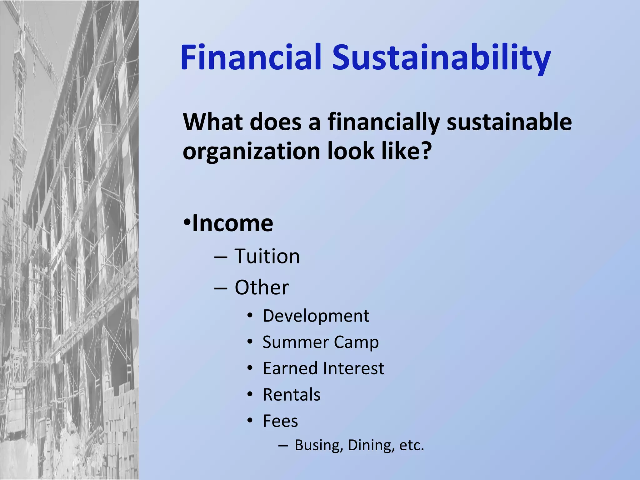 Financial   Sustainability What does a financially sustainable organization look like? Income Tuition Other Development Summer Camp Earned Interest Rentals Fees Busing, Dining, etc. 