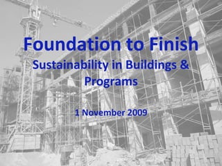 Foundation to Finish Sustainability in Buildings & Programs 1 November 2009 