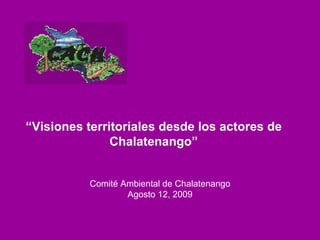 Comité Ambiental de Chalatenango Agosto 12, 2009 “ Visiones territoriales desde los actores de Chalatenango” 