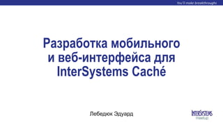Разработка мобильного
и веб-интерфейса для
InterSystems Caché
Лебедюк Эдуард
 