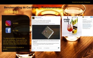 Estudo de mercado | Caraçuipe
Benchmarking de Cachaças - Posicionamento
*A página também procura falar
com as mulheres. Esse post foi de
08 de março, mas eles costumam
abordar outros assuntos femininos.
*O posicionamento é amplo e
jovem.
14.900
81.784
 