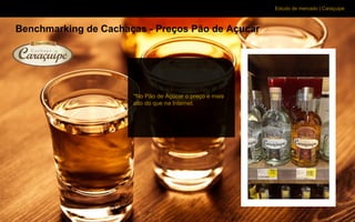 Estudo de mercado | Caraçuipe
Benchmarking de Cachaças - Preços Pão de Açucar
*No Pão de Açúcar o preço é mais
alto do que na Internet.
 