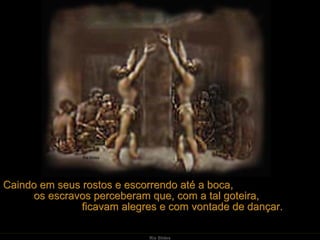 Caindo em seus rostos e escorrendo até a boca,  os escravos perceberam que, com a tal goteira,  ficavam alegres e com vontade de dançar.  