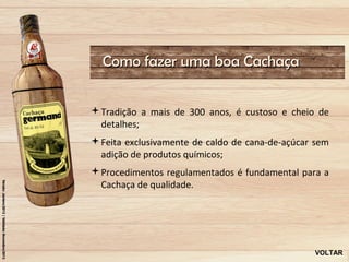 Como fazer uma boa Cachaça


Tradição a mais de 300 anos, é custoso e cheio de
 detalhes;
Feita exclusivamente de caldo de cana-de-açúcar sem
 adição de produtos químicos;
Procedimentos regulamentados é fundamental para a
 Cachaça de qualidade.




                                                VOLTAR
 