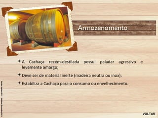 Armazenamento



A Cachaça recém-destilada possui paladar agressivo e
 levemente amargo;
Deve ser de material inerte (madeira neutra ou inox);
Estabiliza a Cachaça para o consumo ou envelhecimento.




                                                          VOLTAR
 