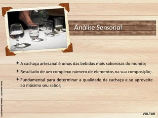 Análise Sensorial



A cachaça artesanal é umas das bebidas mais saborosas do mundo;
Resultado de um complexo número de elementos na sua composição;
Fundamental para determinar a qualidade da cachaça e se aproveite
 ao máximo seu sabor;




                                                              VOLTAR
 