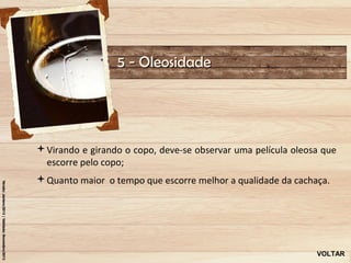 5 - Oleosidade




Virando e girando o copo, deve-se observar uma película oleosa que
 escorre pelo copo;
Quanto maior o tempo que escorre melhor a qualidade da cachaça.




                                                              VOLTAR
 