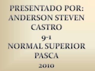 PRESENTADO POR:ANDERSON STEVEN CASTRO9-1NORMAL SUPERIOR PASCA2010