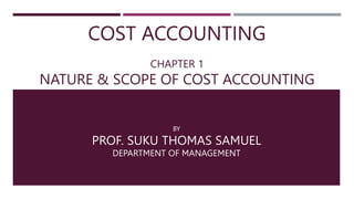 COST ACCOUNTING
CHAPTER 1
NATURE & SCOPE OF COST ACCOUNTING
BY
PROF. SUKU THOMAS SAMUEL
DEPARTMENT OF MANAGEMENT
 