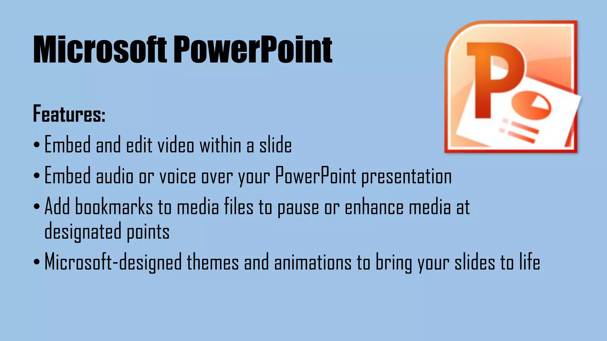 Microsoft PowerPoint
Features:
•Embed and edit video within a slide
•Embed audio or voice over your PowerPoint presentation
•Add bookmarks to media files to pause or enhance media at
designated points
•Microsoft-designed themes and animations to bring your slides to life
 