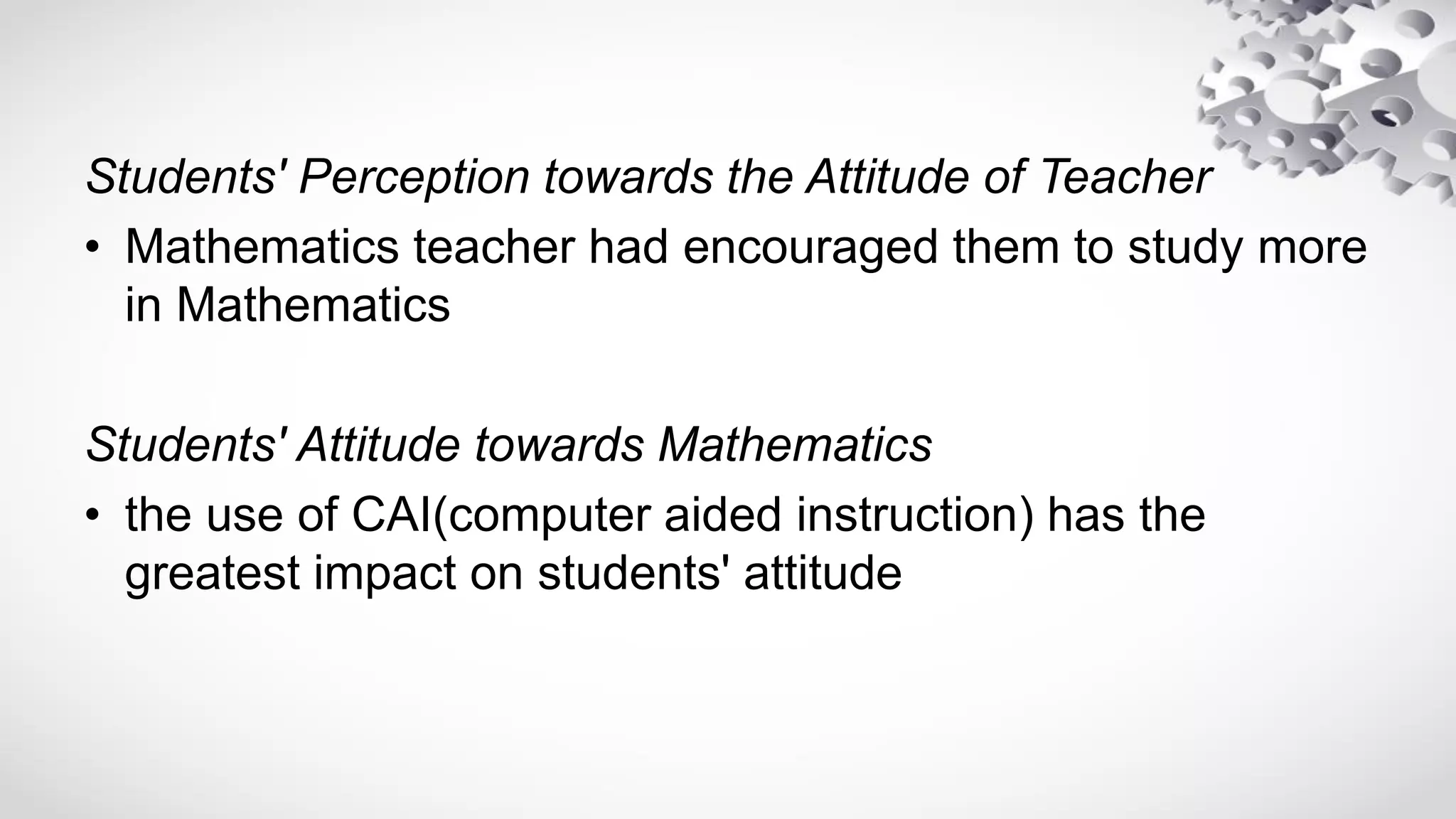Students' Perception towards the Attitude of Teacher
• Mathematics teacher had encouraged them to study more
in Mathematics
Students' Attitude towards Mathematics
• the use of CAI(computer aided instruction) has the
greatest impact on students' attitude
 