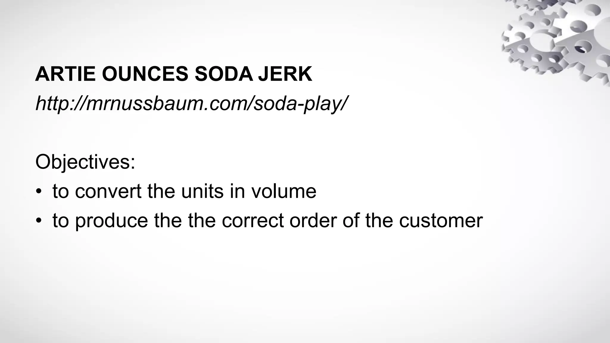 ARTIE OUNCES SODA JERK
http://mrnussbaum.com/soda-play/
Objectives:
• to convert the units in volume
• to produce the the correct order of the customer
 
